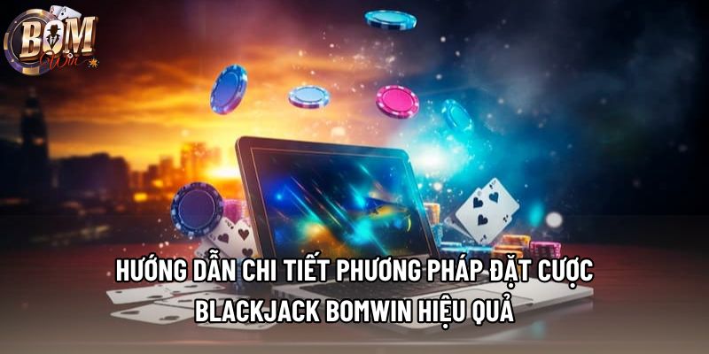 Hướng dẫn chi tiết phương pháp đặt cược blackjack Bomwin hiệu quả